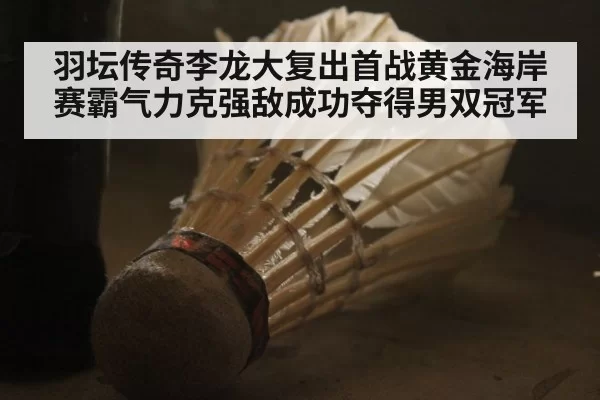 羽坛传奇李龙大复出首战黄金海岸赛霸气力克强敌成功夺得男双冠军