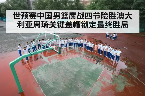 世预赛中国男篮鏖战四节险胜澳大利亚周琦关键盖帽锁定最终胜局