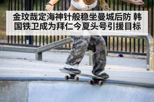 金玟哉定海神针般稳坐曼城后防 韩国铁卫成为拜仁今夏头号引援目标