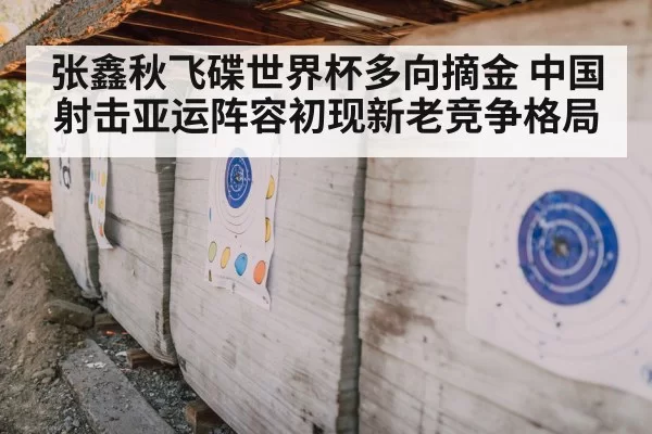 张鑫秋飞碟世界杯多向摘金 中国射击亚运阵容初现新老竞争格局